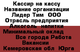 Кассир на кассу › Название организации ­ Лидер Тим, ООО › Отрасль предприятия ­ Алкоголь, напитки › Минимальный оклад ­ 23 000 - Все города Работа » Вакансии   . Кемеровская обл.,Юрга г.